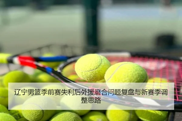 辽宁男篮季前赛失利后外援磨合问题复盘与新赛季调整思路