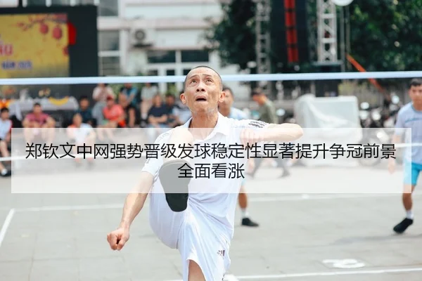 郑钦文中网强势晋级发球稳定性显著提升争冠前景全面看涨