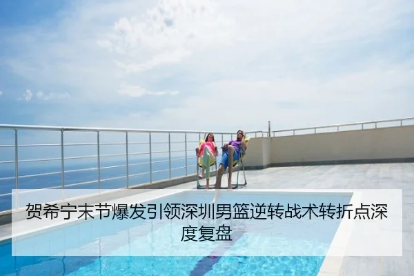贺希宁末节爆发引领深圳男篮逆转战术转折点深度复盘